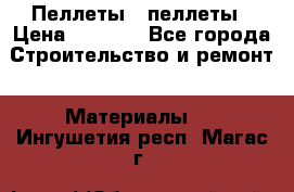 Пеллеты   пеллеты › Цена ­ 7 500 - Все города Строительство и ремонт » Материалы   . Ингушетия респ.,Магас г.